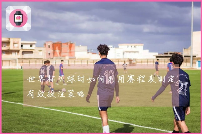 世界杯买球时如何利用赛程表制定有效投注策略