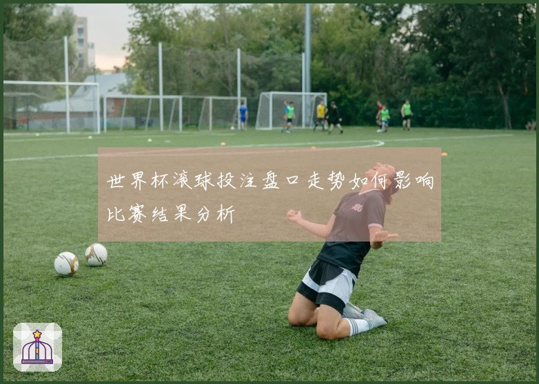 世界杯滚球投注盘口走势如何影响比赛结果分析