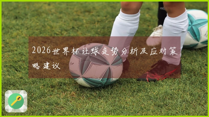 2026世界杯让球走势分析及应对策略建议