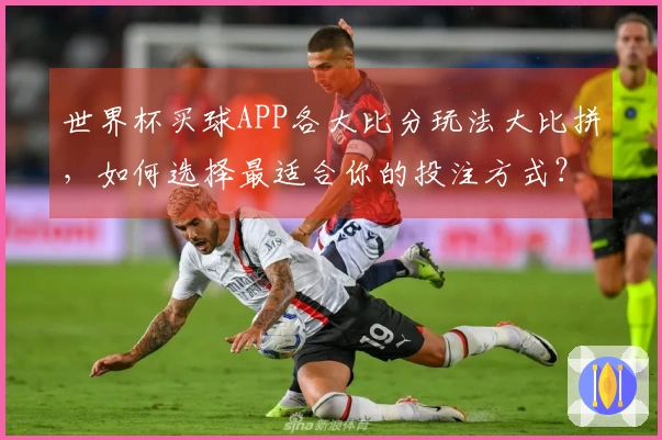 世界杯买球APP各大比分玩法大比拼，如何选择最适合你的投注方式？