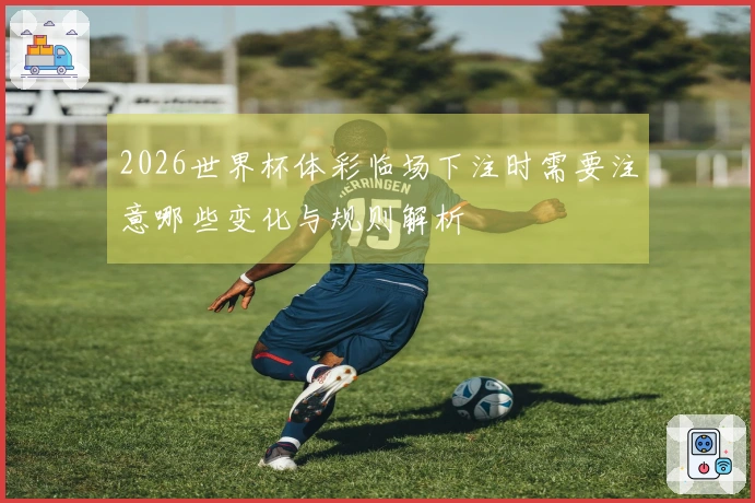 2026世界杯体彩临场下注时需要注意哪些变化与规则解析
