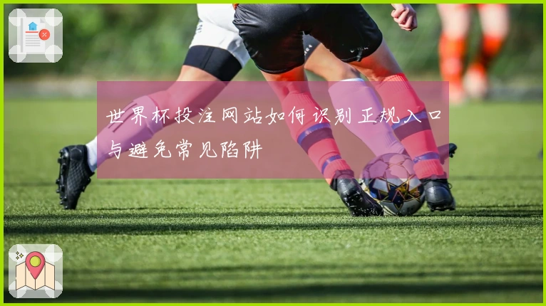 世界杯投注网站如何识别正规入口与避免常见陷阱