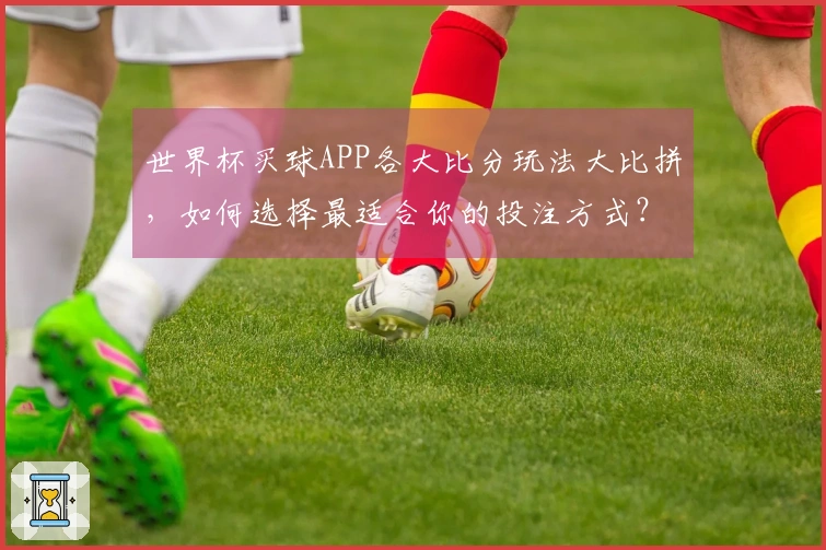 世界杯买球APP各大比分玩法大比拼，如何选择最适合你的投注方式？