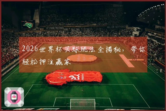 2026世界杯买球玩法全揭秘，带你轻松押注赢家